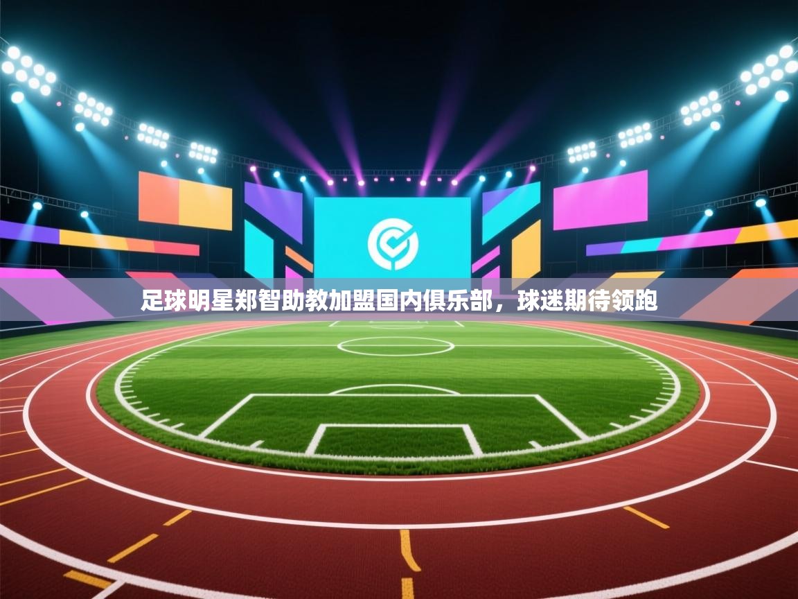 足球明星郑智助教加盟国内俱乐部，球迷期待领跑  第1张