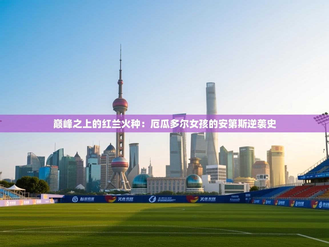 巅峰之上的红兰火种:厄瓜多尔女孩的安第斯逆袭史 第2张