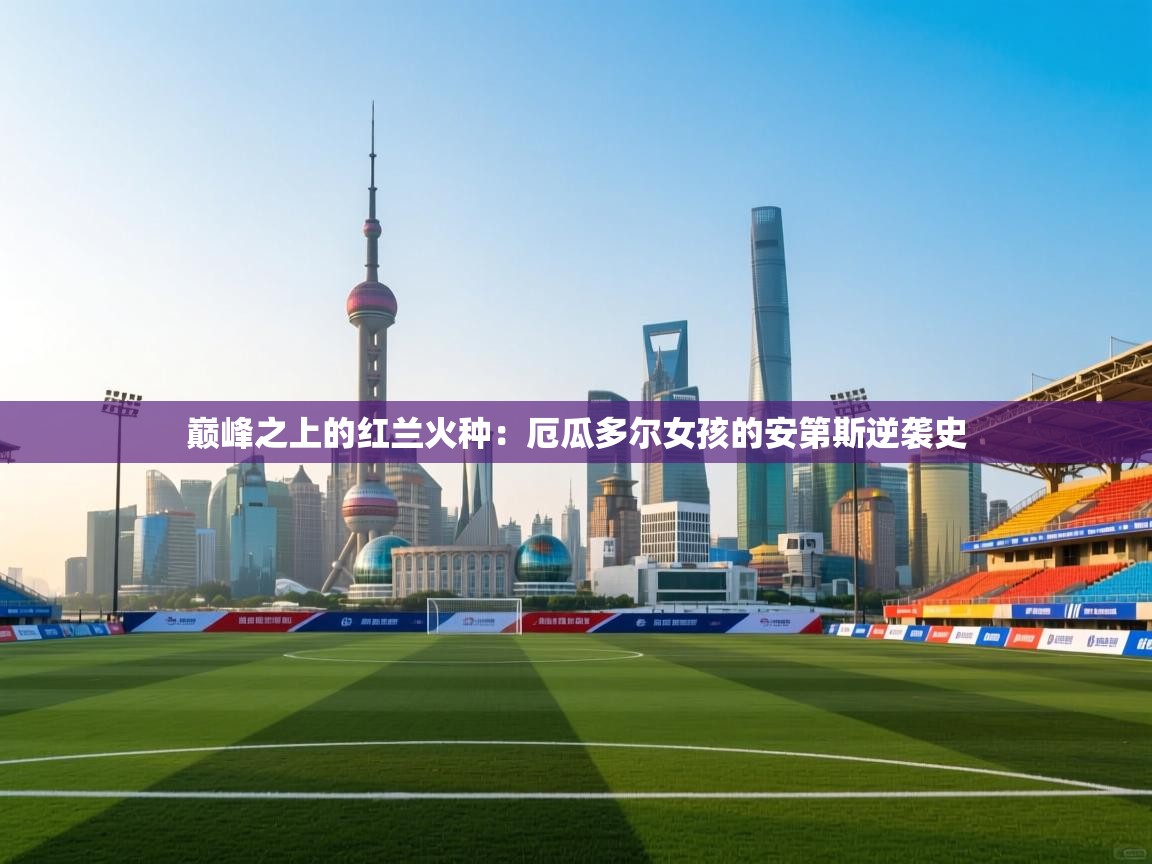 巅峰之上的红兰火种:厄瓜多尔女孩的安第斯逆袭史 第1张