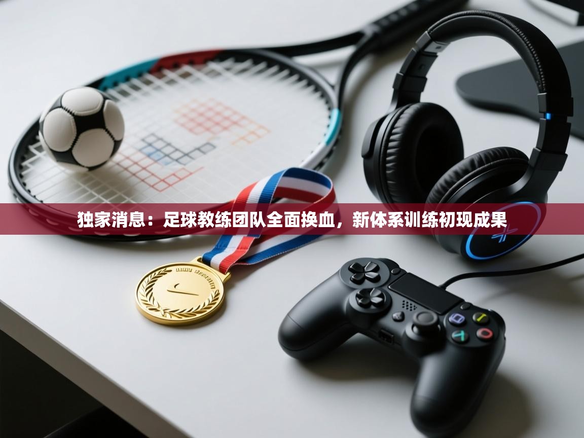 独家消息：足球教练团队全面换血，新体系训练初现成果  第1张