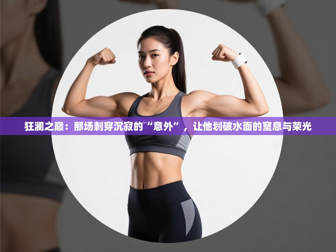 狂澜之巅：那场刺穿沉寂的“意外”，让他划破水面的窒息与荣光  第1张