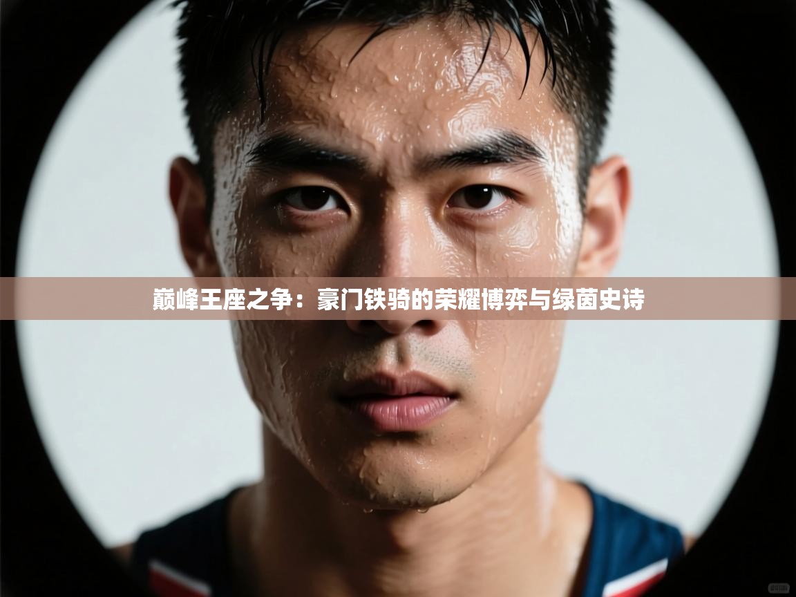 巅峰王座之争：豪门铁骑的荣耀博弈与绿茵史诗  第1张