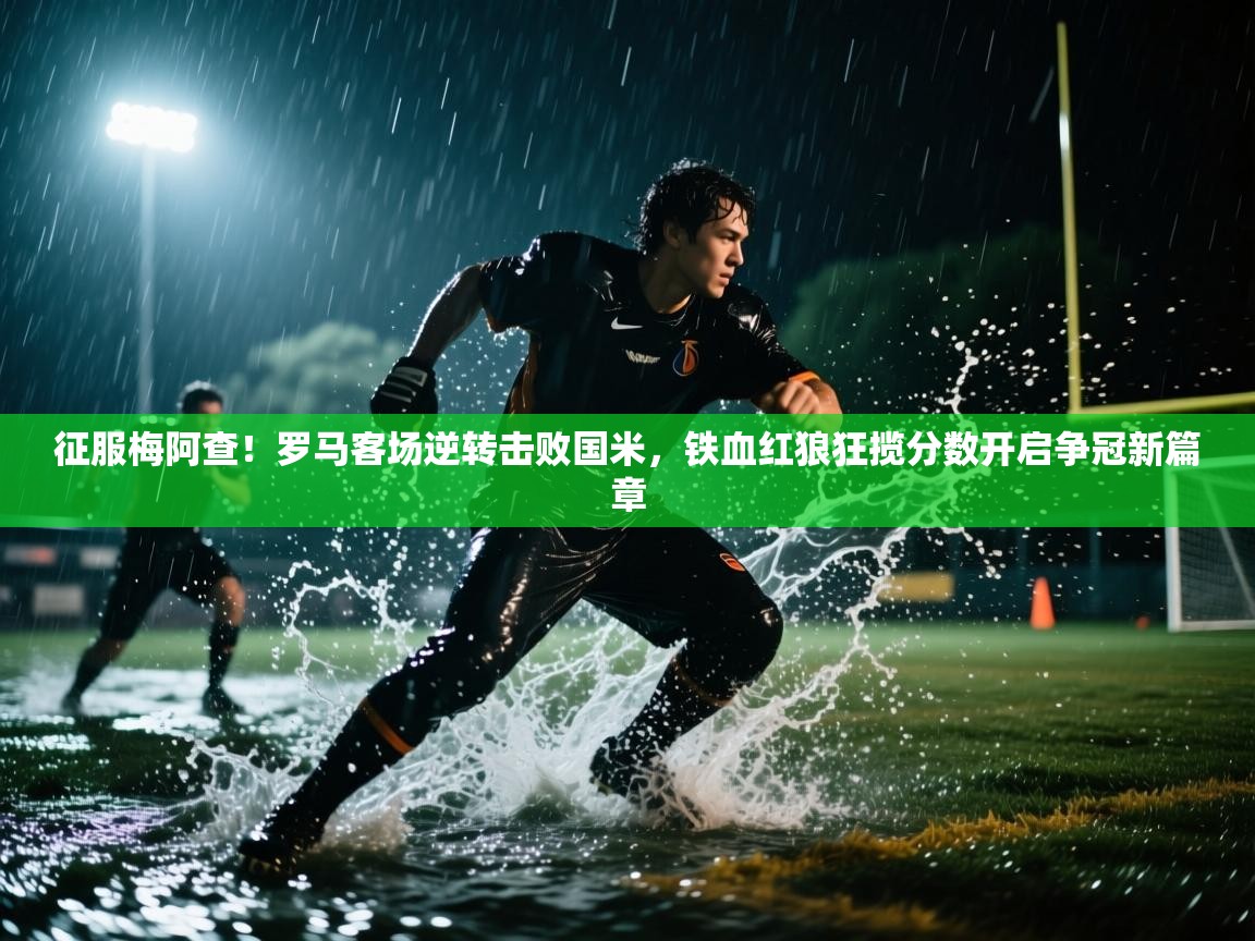 征服梅阿查！罗马客场逆转击败国米，铁血红狼狂揽分数开启争冠新篇章  第2张