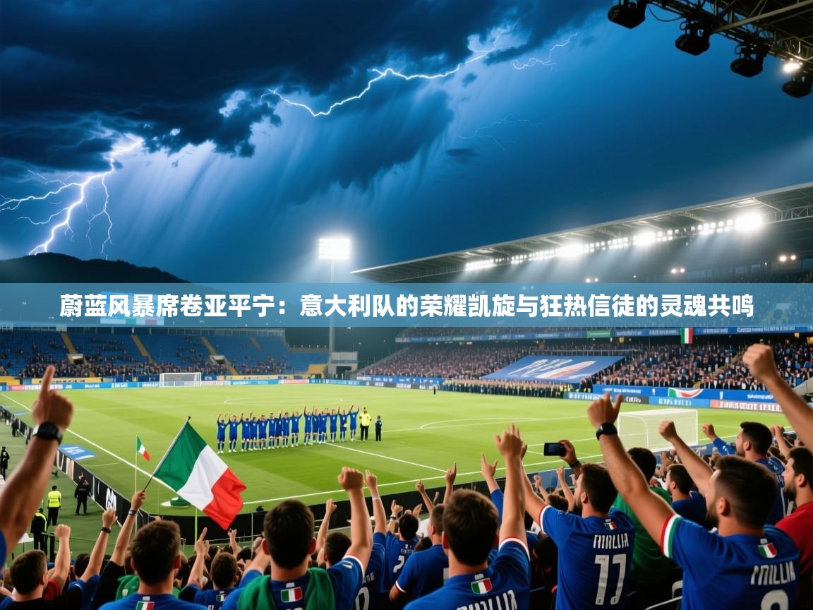 蔚蓝风暴席卷亚平宁：意大利队的荣耀凯旋与狂热信徒的灵魂共鸣  第2张