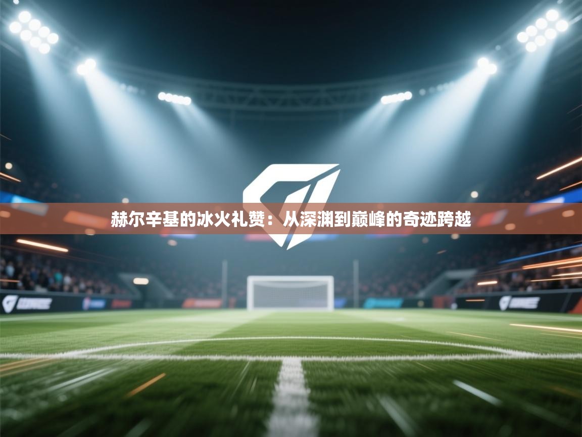 赫尔辛基的冰火礼赞:从深渊到巅峰的奇迹跨越 第2张