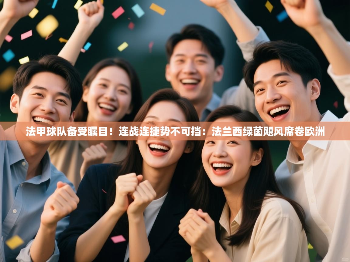 法甲球队备受瞩目!连战连捷势不可挡:法兰西绿茵飓风席卷欧洲 第2张