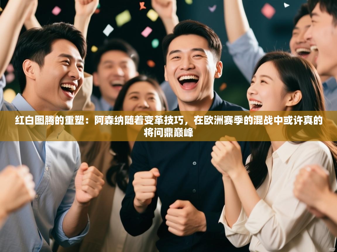 红白图腾的重塑：阿森纳随着变革技巧，在欧洲赛季的混战中或许真的将问鼎巅峰