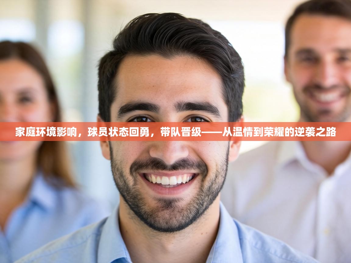 家庭环境影响，球员状态回勇，带队晋级——从温情到荣耀的逆袭之路  第2张