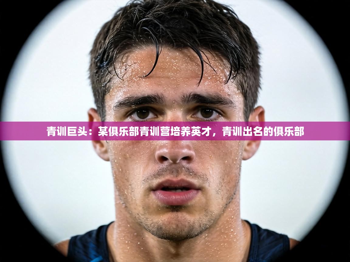 青训巨头：某俱乐部青训营培养英才，青训出名的俱乐部  第1张
