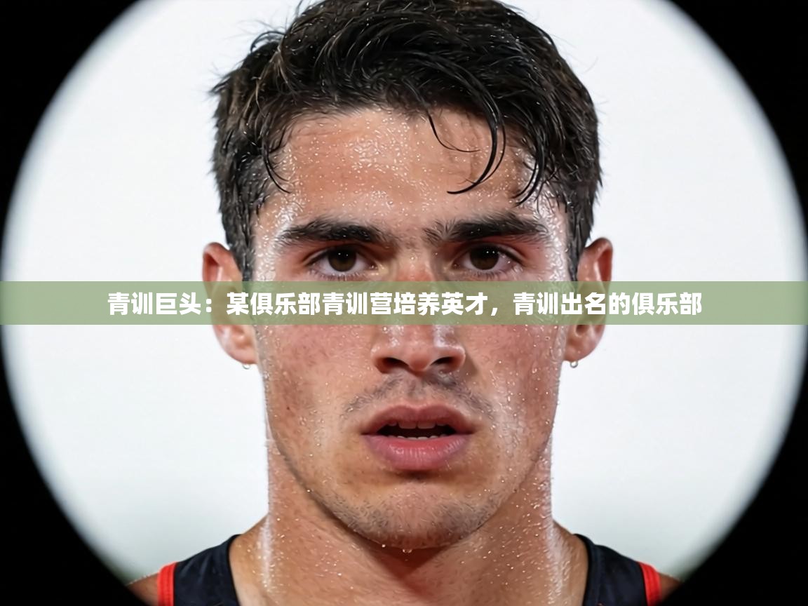 青训巨头：某俱乐部青训营培养英才，青训出名的俱乐部  第2张